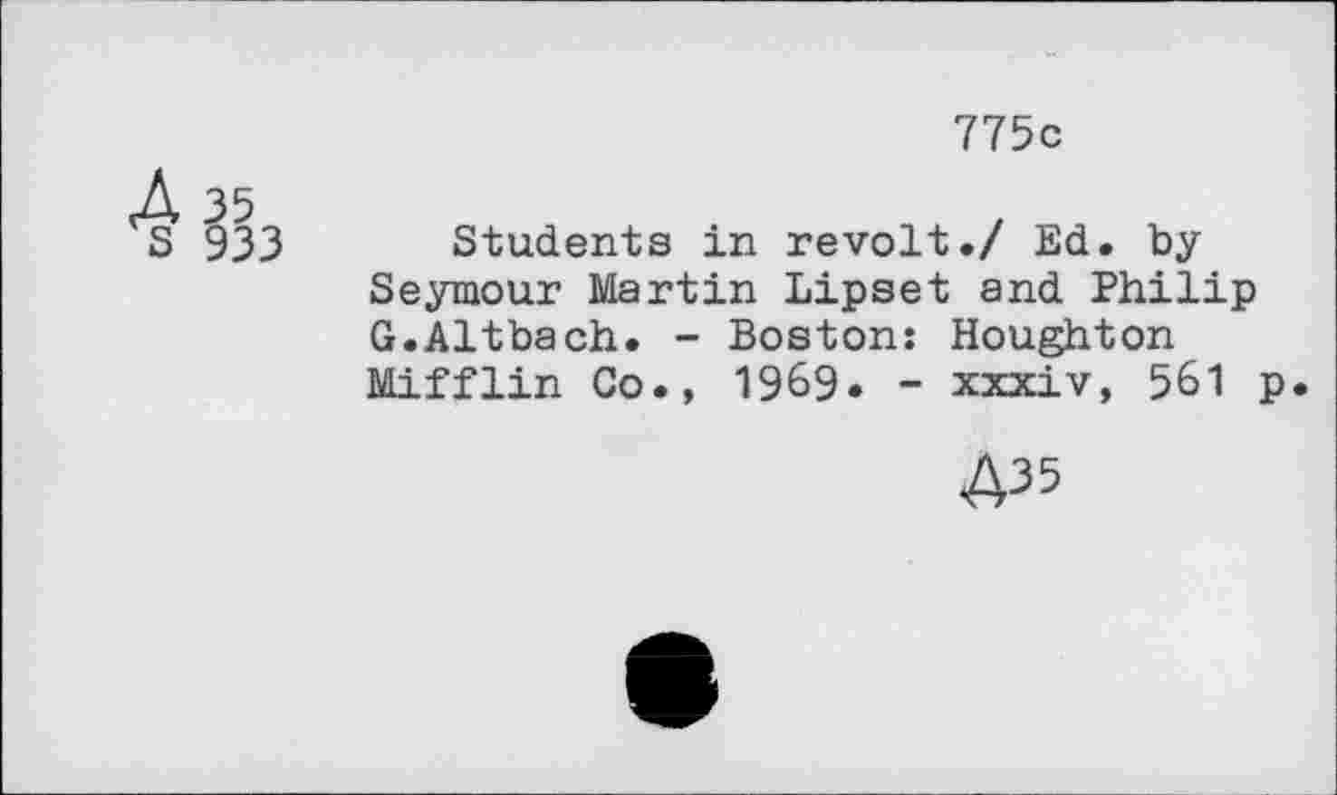 ﻿775c
A 35
933
Students in revolt./ Ed. by Seymour Martin Lipset and Philip G.Altbach. - Boston: Houghton Mifflin Co., 19&9. - xxxiv, 561 p
A3 5